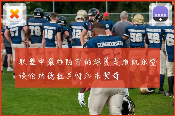 联盟中最难防守的球员是谁凯尔登谈伦纳德杜兰特和东契奇