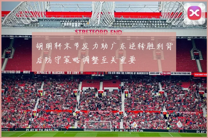 胡明轩末节发力助广东逆转胜利背后防守策略调整至关重要